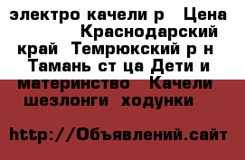 электро качели р › Цена ­ 5 000 - Краснодарский край, Темрюкский р-н, Тамань ст-ца Дети и материнство » Качели, шезлонги, ходунки   